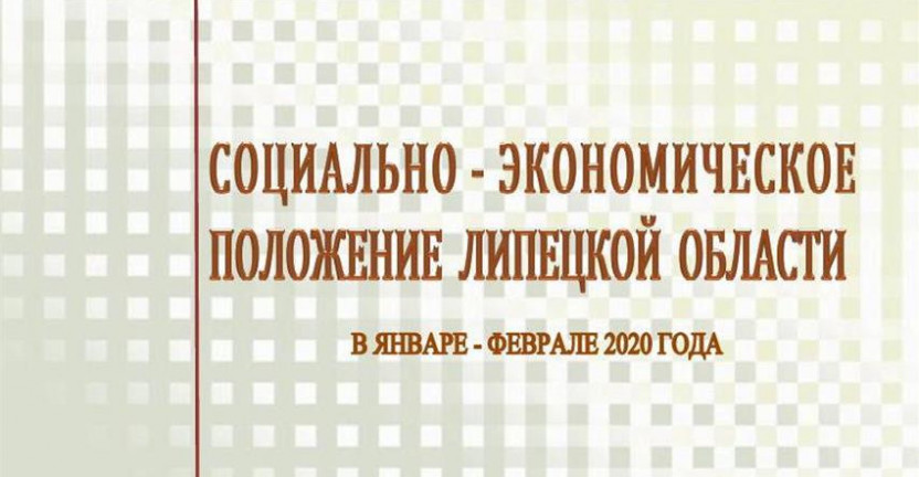 Выпущен доклад «Социально – экономическое положение  Липецкой области» в январе - феврале 2020 года.