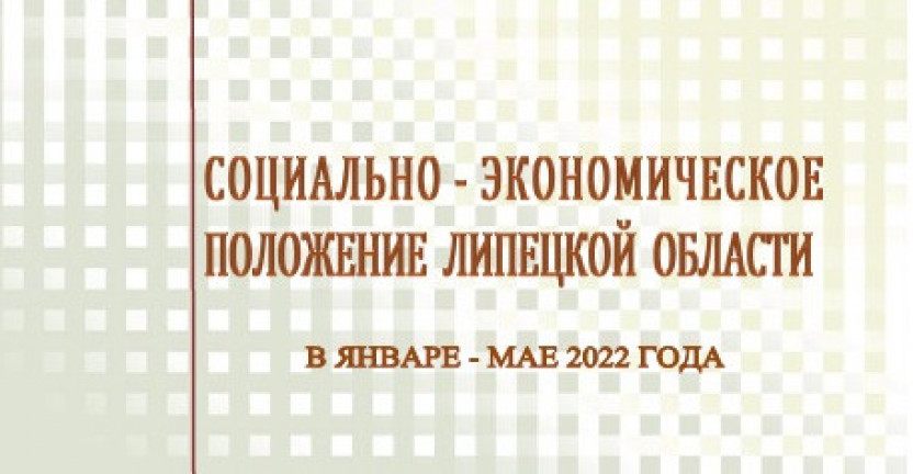 Выпущен доклад «Социально – экономическое положение  Липецкой области» в январе – мае 2022 года