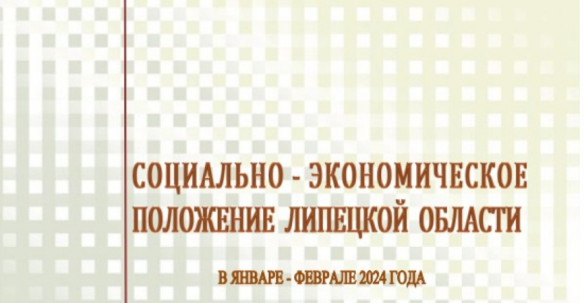 Выпущен доклад «Социально – экономическое положение  Липецкой области» в январе-феврале 2024 года.