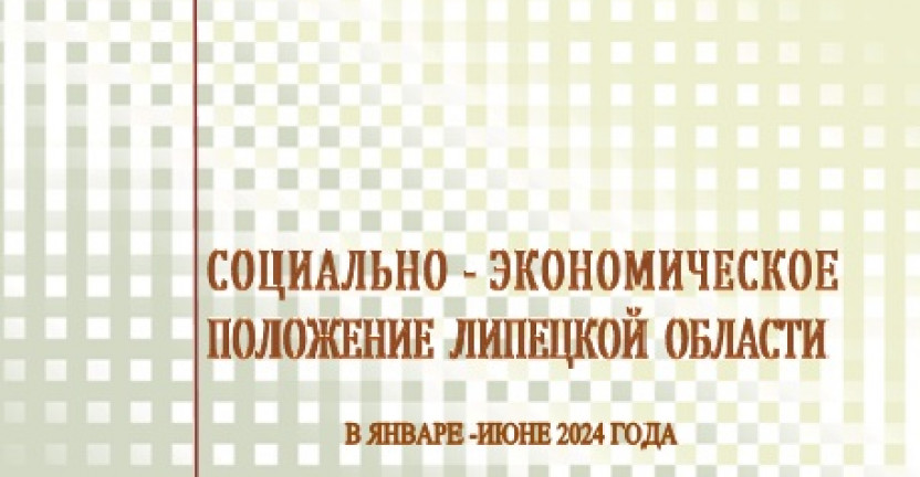 Выпущен доклад «Социально – экономическое положение  Липецкой области» в январе-июне 2024 года.